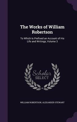 The Works of William Robertson: To Which Is Prefixed an Account of His Life and Writings, Volume 3 by Alexander Stewart, William Robertson