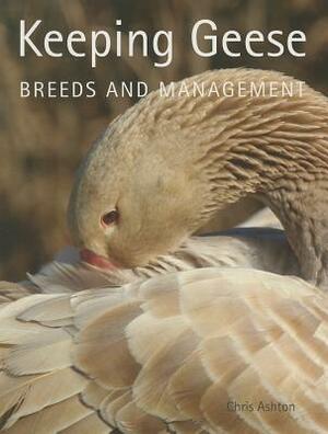 Keeping Geese: Breeds and Management by Chris Ashton