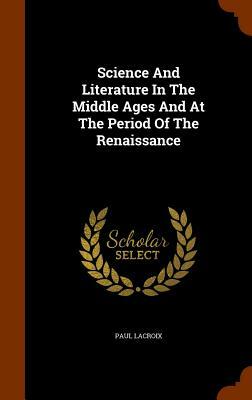 Science and Literature in the Middle Ages and at the Period of the Renaissance by Paul LaCroix