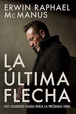 La Última Flecha: No guardes nada para la próxima vida by Erwin Raphael McManus, Erwin Raphael McManus