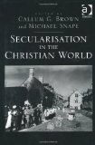 Secularisation in the Christian World by Michael Snape, Callum G. Brown
