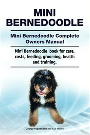 Mini Bernedoodle. Mini Bernedoodle Complete Owners Manual. Mini Bernedoodle book for care, costs, feeding, grooming, health and training. by Asia Moore, George Hoppendale