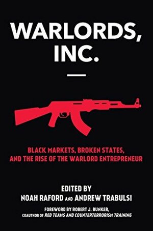 Warlords, Inc.: Black Markets, Broken States, and the Rise of the Warlord Entrepreneur by Robert J. Bunker, Andrew Trabulsi, Noah Raford