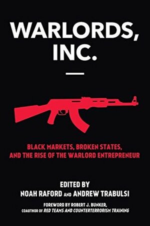 Warlords, Inc.: Black Markets, Broken States, and the Rise of the Warlord Entrepreneur by Noah Raford, Robert J. Bunker, Andrew Trabulsi