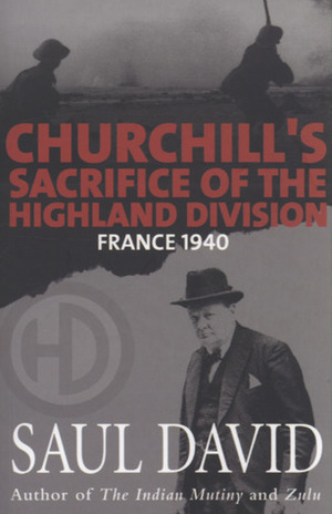 Churchill's Sacrifice of the Highland Division: France 1940 by Saul David