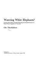 Watering White Elephants?: Lessons from Donor Funded Planning and Implementation of Rural Water Supplies in Tanzania by Ole Therkildsen