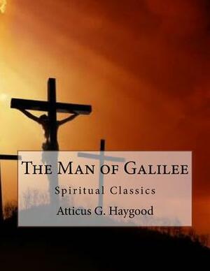 The Man of Galilee: Spiritual Classics by Atticus G. Haygood