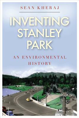 Inventing Stanley Park: An Environmental History by Sean Kheraj