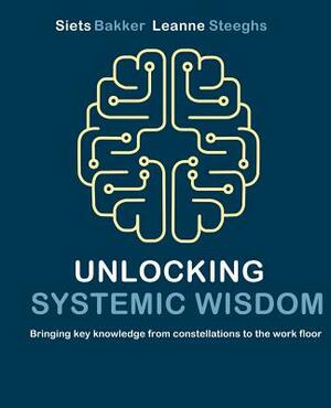 Unlocking systemic wisdom: bringing key knowledge from constellations to the work floor by Leanne Steeghs, Siets Bakker