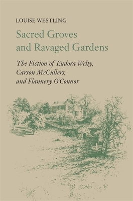 Sacred Groves and Ravaged Gardens: The Fiction of Eudora Welty, Carson McCullers, and Flannery O'Connor by Louise Westling