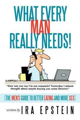 What Every Man Really Needs!: (the Men's Guide to Better Eating and More Sex) by Ira Epstein