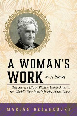 A Woman's Work: The Storied Life of Pioneer Esther Morris, the World's First Female Justice of the Peace by Marian Betancourt