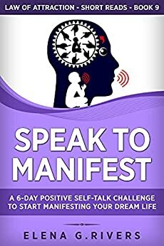 Speak to Manifest: A 6-Day Positive Self-Talk Challenge to Start Manifesting Your Dream Life by Elena G. Rivers