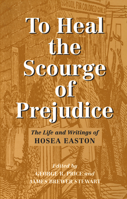 To Heal the Scourge of Prejudice: The Life and Writings of Hosea Easton by Hosea Easton