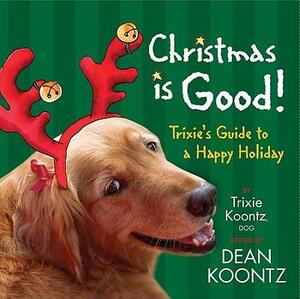 Christmas Is Good!: Trixie's Guide to a Happy Holiday by Trixie Koontz