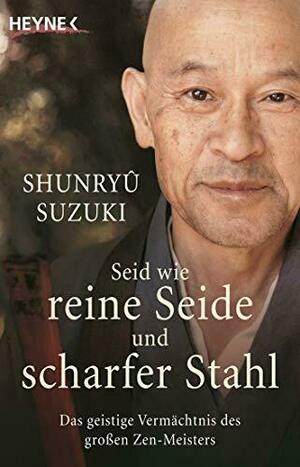 Seid wie reine Seide und scharfer Stahl. Das geistige Vermächtnis des großen Zen-Meisters by Shunryu Suzuki