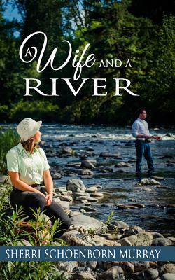 A Wife and a River: A Clean Fishing Romance by Sherri Schoenborn Murray