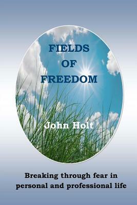 Fields of Freedom: Breaking through fear in personal and professional life by John Holt