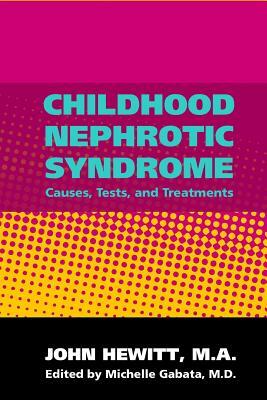 Childhood Nephrotic Syndrome: Causes, Tests, and Treatments by John Hewitt