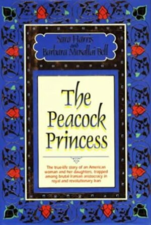 The Peacock Princess: The True-Life Story of an American Woman and Her Daughters, Trapped Among Decadent Iranian Aristocracy in Royal and Revolutionary Iran by Barbara Mosallai Bell, Sara Harris