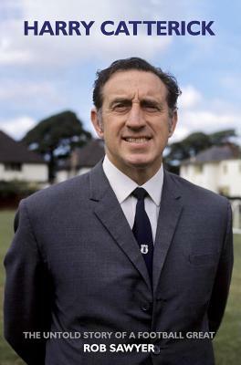 Harry Catterick: The Untold Story of a Football Great by Rob Sawyer