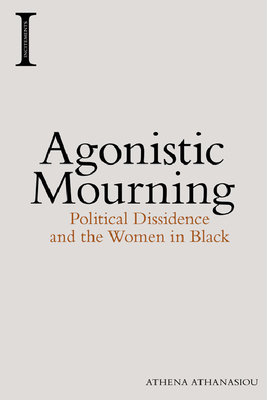 Agonistic Mourning: Political Dissidence and the Women in Black by Athena Athanasiou