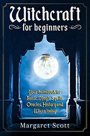 Witchcraft For Beginners: Your Handbook For Basic, Magic Spells, Oracles, History And Wicca Today by Margaret Scott