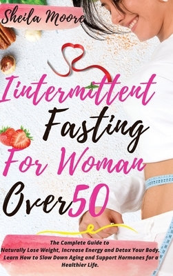 Intermittent Fasting for Woman Over 50: The Complete Guide to Naturally Lose Weight, Increase Energy and Detox Your Body. Learn How to Slow Down Aging by Sheila Moore