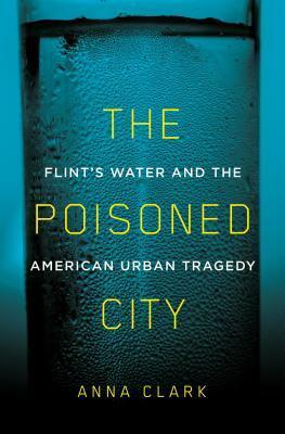 The Poisoned City: Flint's Water and the American Urban Tragedy by Anna Clark