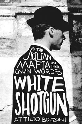 White Shotgun: The Sicilian Mafia in Their Own Words by Attilio Bolzoni