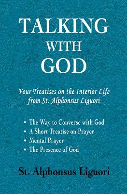 Talking with God: Four Treatises on the Interior Life from St. Alphonsus Liguori; The Way to Converse with God, A Short Treatise on Pray by Alphonsus Liguori