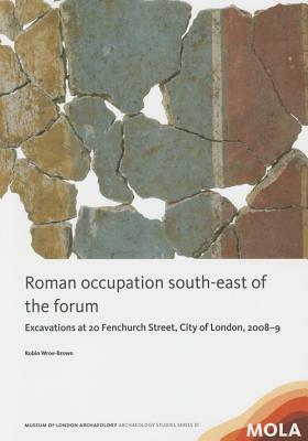 Roman Occupation South-East of the Forum: Excavations at 20 Fenchurch Street, City of London, 2008-9 by Robin Wroe-Brown