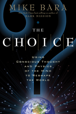 The Choice: Using Conscious Thought and Physics of the Mind to Reshape the World by Mike Bara