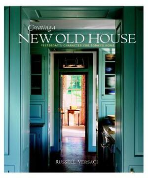 Creating a New Old House: Yesterday's Character for Today's Home by Russell Versaci