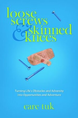 Loose Screws and Skinned Knees - Turning Life's Obstacles and Adversity Into Opportunities and Adventure by Timothy Tuk, Colin Tyler Bogucki, Curt Sell, Jay Fordice, Care Tuk