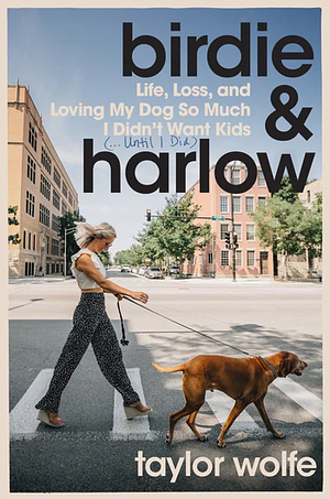 Birdie and Harlow: Life, Loss, and Loving My Dog So Much I Didn't Want Kids (... Until I Did) by Taylor Wolfe