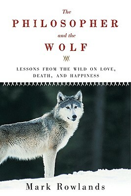 Philosopher and the Wolf: Lessons from the Wild on Love, Death, and Happiness by Mark Rowlands