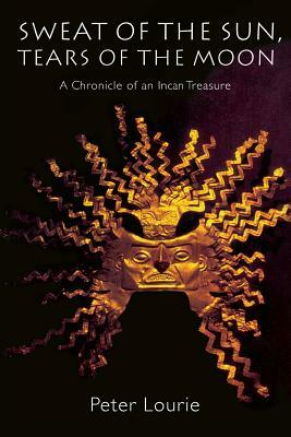 Sweat of the Sun, Tears of the Moon: A Chronicle of an Incan Treasure by Peter Lourie