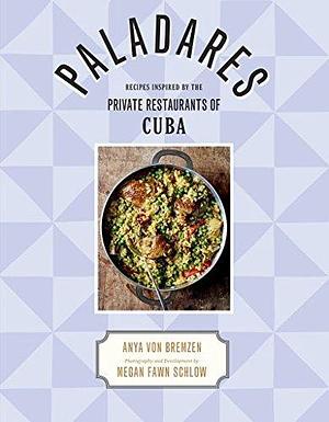 Paladares: Recipes Inspired by the Private Restaurants of Cuba by Anya von Bremzen, Megan Fawn Schlow