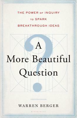 A More Beautiful Question: The Power of Inquiry to Spark Breakthrough Ideas by Warren Berger