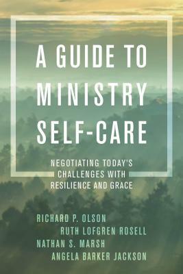 A Guide to Ministry Self-Care: Negotiating Today's Challenges with Resilience and Grace by Ruth Lofgren Rosell, Nathan S. Marsh, Richard P. Olson