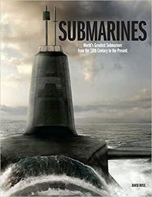 Submarines: The World's Greatest Submarines from the 18th Century to the Present by David Ross
