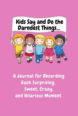 Kids Say and Do the Darndest Things (Pink Cover): A Journal for Recording Each Sweet, Silly, Crazy and Hilarious Moment by Sharon Purtill