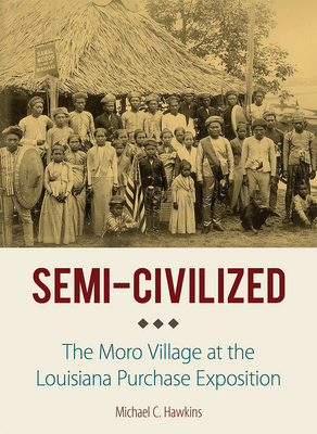 Semi-Civilized: The Moro Village at the Louisiana Purchase Exposition by Michael C. Hawkins