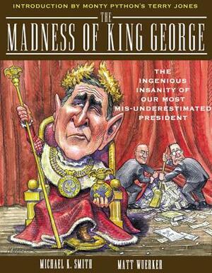 The Madness of King George: Life and Death in the Age of Precision-Guided Insanity by Matt Wuerker, Michael K. Smith