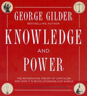 Knowledge and Power: The Information Theory of Capitalism and How It Is Revolutionizing Our World by George Gilder