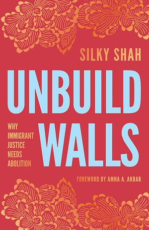 Unbuild Walls: Why Immigrant Justice Needs Abolition by Silky Shah