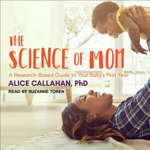 The Science of Mom: A Research-Based Guide to Your Baby's First Year by Alice Callahan