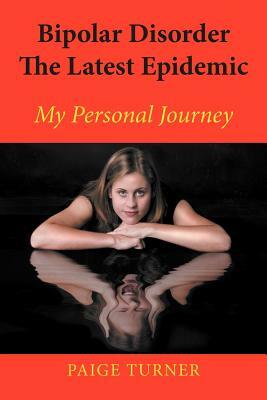 Bipolar Disorder the Latest Epidemic: My Personal Journey by Paige Turner