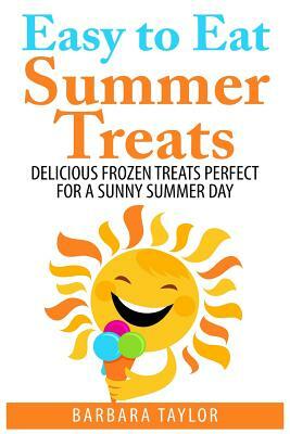 Easy to Eat Summer Treats: Delicious Frozen Treats Perfect for a Sunny Summer Day by Barbara Taylor